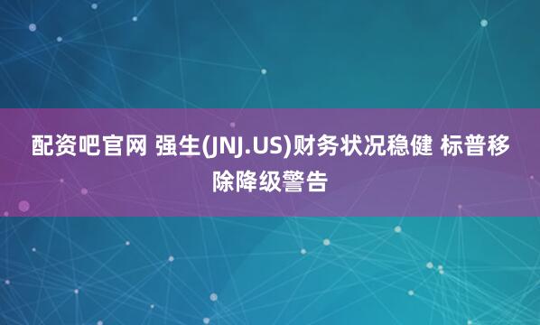 配资吧官网 强生(JNJ.US)财务状况稳健 标普移除降级警告