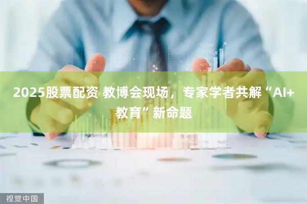 2025股票配资 教博会现场,专家学者共解“AI+教育”新命题