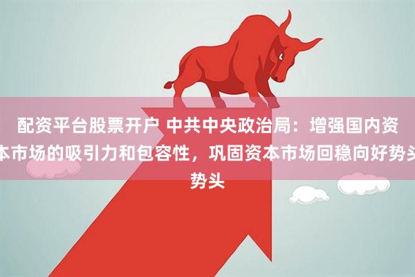 配资平台股票开户 中共中央政治局：增强国内资本市场的吸引力和包容性，巩固资本市场回稳向好势头