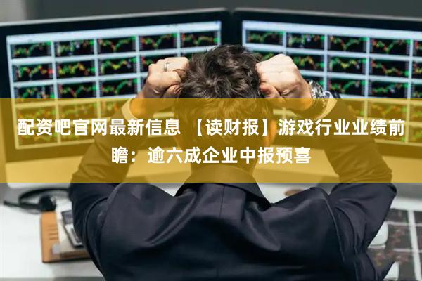 配资吧官网最新信息 【读财报】游戏行业业绩前瞻：逾六成企业中报预喜