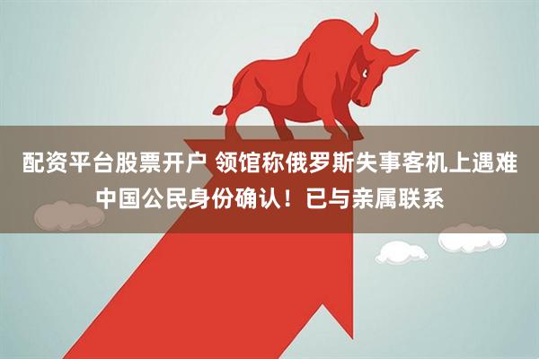 配资平台股票开户 领馆称俄罗斯失事客机上遇难中国公民身份确认！已与亲属联系