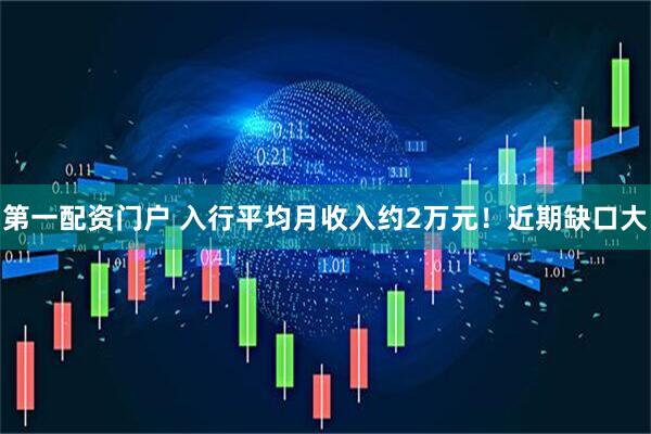 第一配资门户 入行平均月收入约2万元！近期缺口大