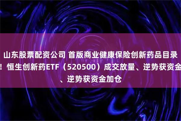 山东股票配资公司 首版商业健康保险创新药品目录发布!恒生创新药ETF(520500)成交放量、逆势获资金加仓