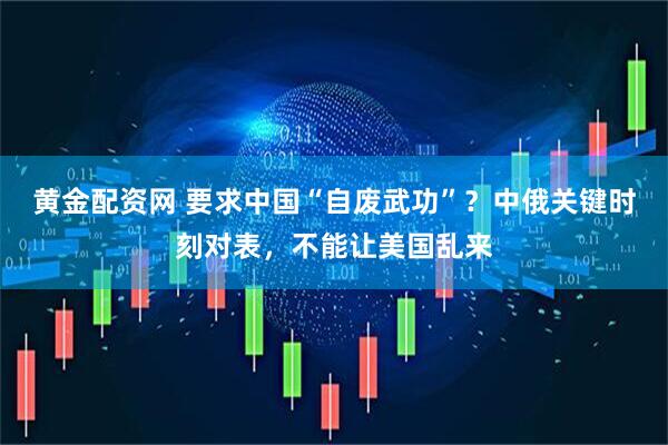 黄金配资网 要求中国“自废武功”？中俄关键时刻对表，不能让美国乱来