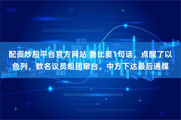配资炒股平台官方网站 鲁比奥1句话，点醒了以色列，数名议员组团窜台，中方下达最后通牒