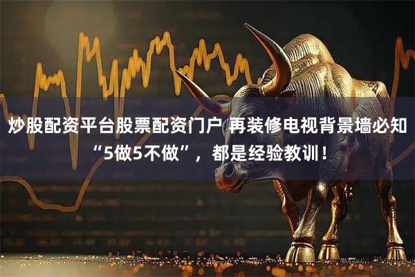 炒股配资平台股票配资门户 再装修电视背景墙必知“5做5不做”，都是经验教训！