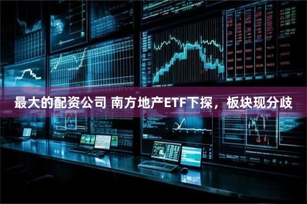 最大的配资公司 南方地产ETF下探，板块现分歧