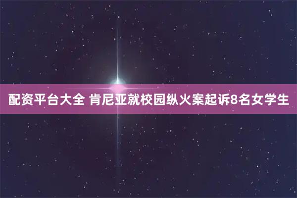 配资平台大全 肯尼亚就校园纵火案起诉8名女学生