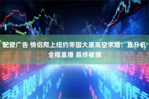 配资广告 情侣爬上纽约帝国大厦高空求婚：直升机全程直播 最终被捕