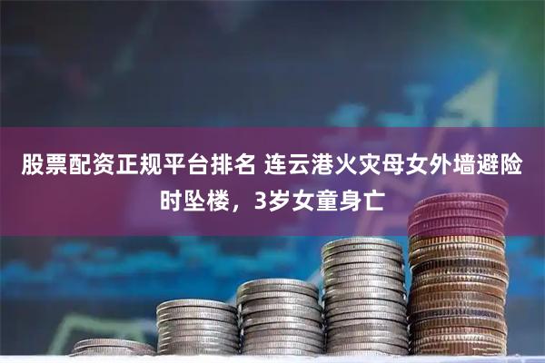 股票配资正规平台排名 连云港火灾母女外墙避险时坠楼，3岁女童身亡